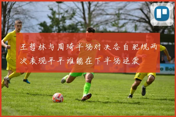 王哲林与周琦半场对决各自犯规两次表现平平谁能在下半场逆袭