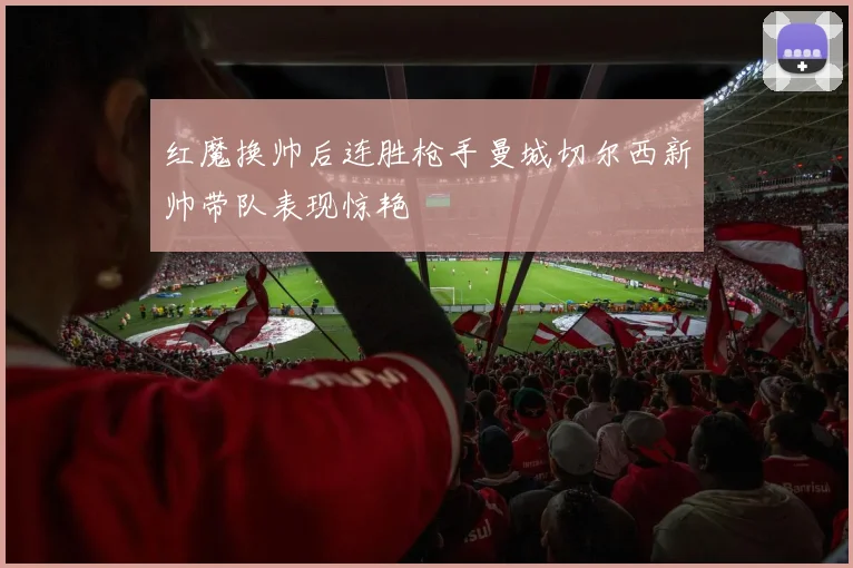 红魔换帅后连胜枪手曼城切尔西新帅带队表现惊艳