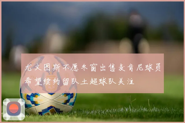 尤文图斯不愿冬窗出售麦肯尼球员希望续约留队土超球队关注