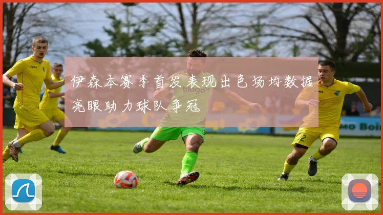 伊森本赛季首发表现出色场均数据亮眼助力球队争冠