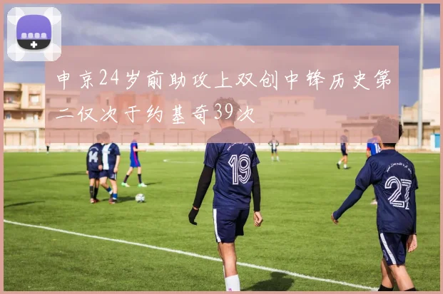 申京24岁前助攻上双创中锋历史第二仅次于约基奇39次