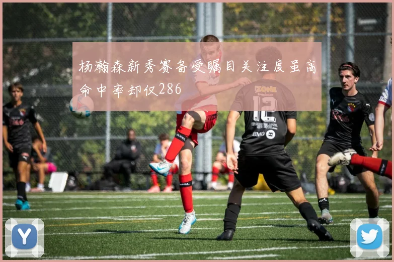 杨瀚森新秀赛备受瞩目关注度虽高命中率却仅286