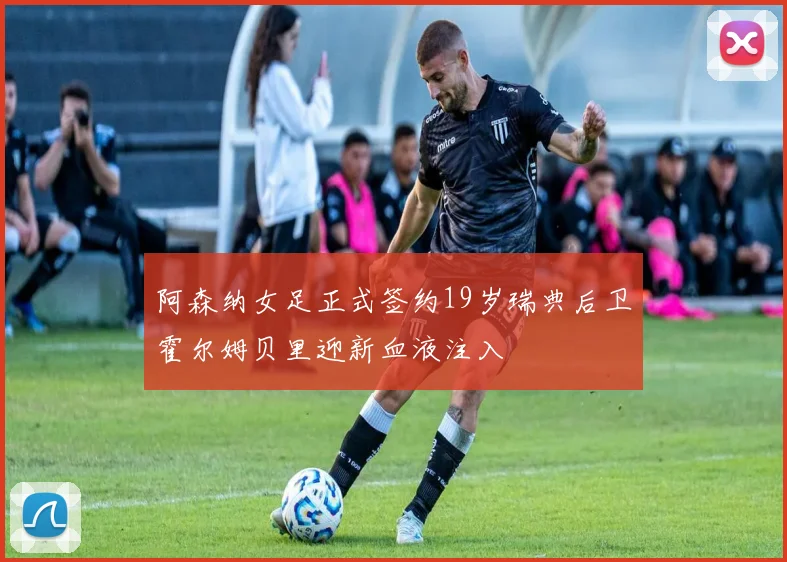 阿森纳女足正式签约19岁瑞典后卫霍尔姆贝里迎新血液注入