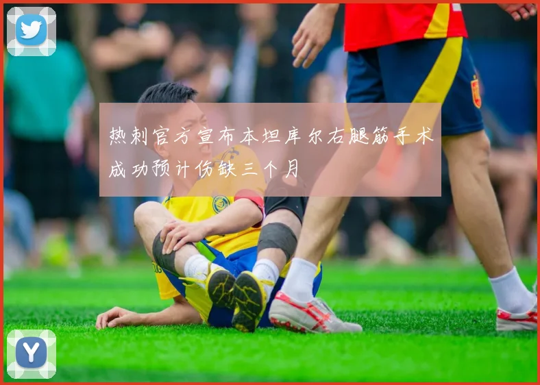 热刺官方宣布本坦库尔右腿筋手术成功预计伤缺三个月