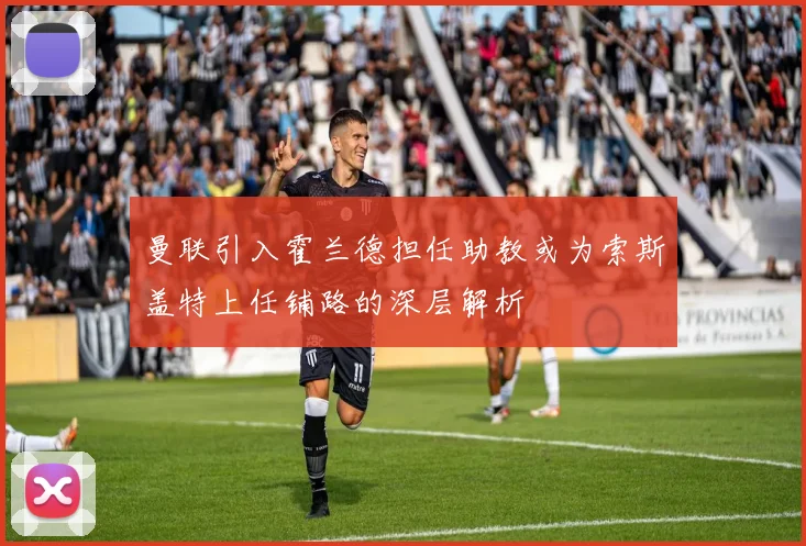 曼联引入霍兰德担任助教或为索斯盖特上任铺路的深层解析