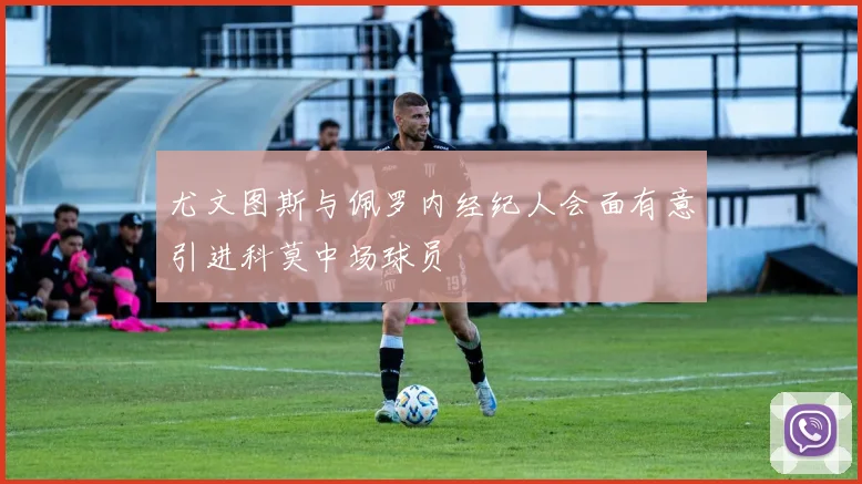 尤文图斯与佩罗内经纪人会面有意引进科莫中场球员