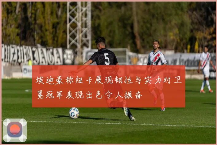 埃迪豪称纽卡展现韧性与实力对卫冕冠军表现出色令人振奋