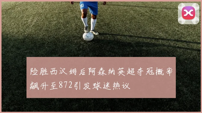 险胜西汉姆后阿森纳英超夺冠概率飙升至872引发球迷热议