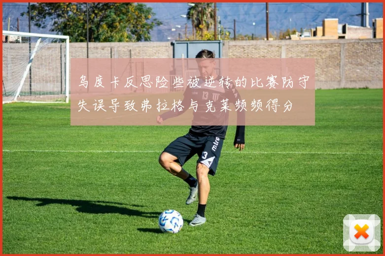 乌度卡反思险些被逆转的比赛防守失误导致弗拉格与克莱频频得分