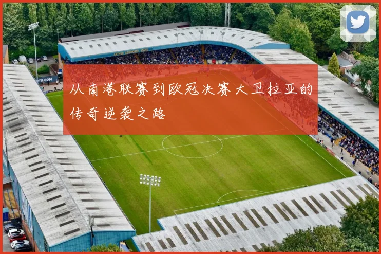 从南港联赛到欧冠决赛大卫拉亚的传奇逆袭之路