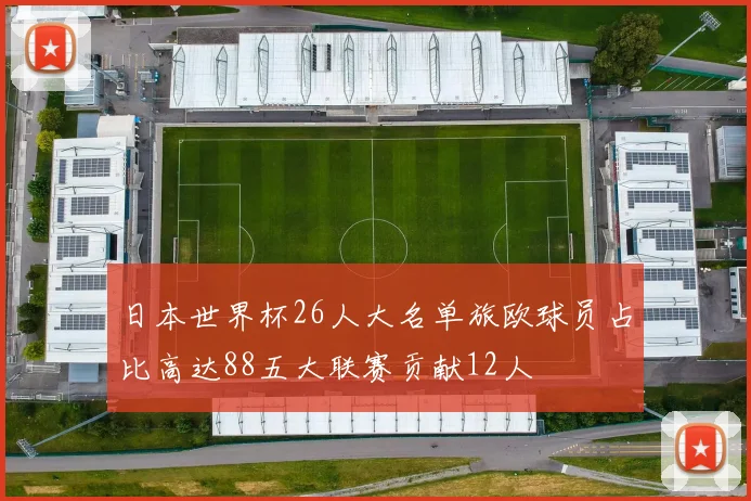 日本世界杯26人大名单旅欧球员占比高达88五大联赛贡献12人