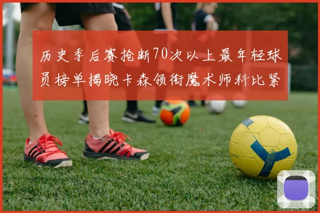 历史季后赛抢断70次以上最年轻球员榜单揭晓卡森领衔魔术师科比紧随其后
