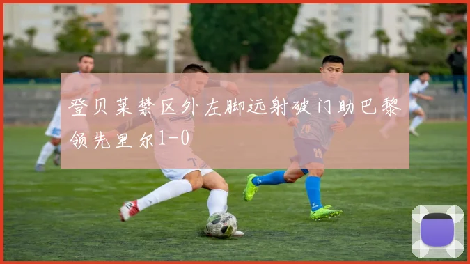 登贝莱禁区外左脚远射破门助巴黎领先里尔1-0