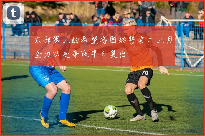 东部第三的希望塔图姆誓言二三月全力以赴争取早日复出