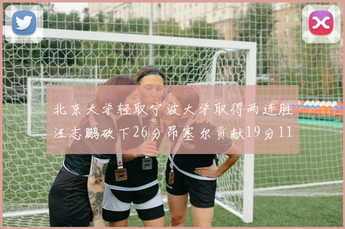 北京大学轻取宁波大学取得两连胜汪志鹏砍下26分昂塞尔贡献19分11篮板5助攻