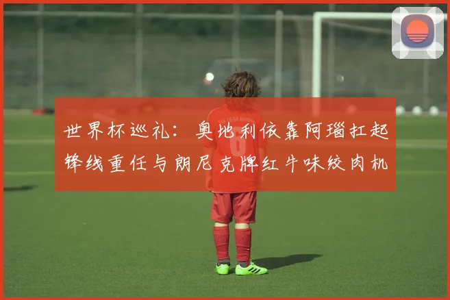 世界杯巡礼：奥地利依靠阿瑙扛起锋线重任与朗尼克牌红牛味绞肉机的故事