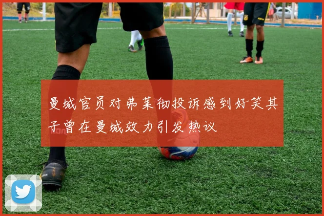 曼城官员对弗莱彻投诉感到好笑其子曾在曼城效力引发热议