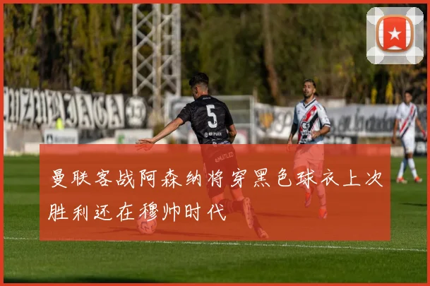 曼联客战阿森纳将穿黑色球衣上次胜利还在穆帅时代